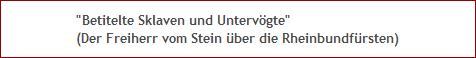 "Betitelte Sklaven und Untervögte"
(Der Freiherr vom Stein über die Rheinbundfürsten) "Betitelte Sklaven und Untervögte"
(Der Freiherr vom Stein über die Rheinbundfürsten)